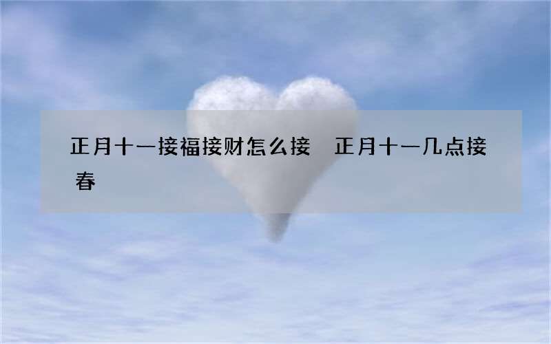 正月十一接福接财怎么接 正月十一几点接春